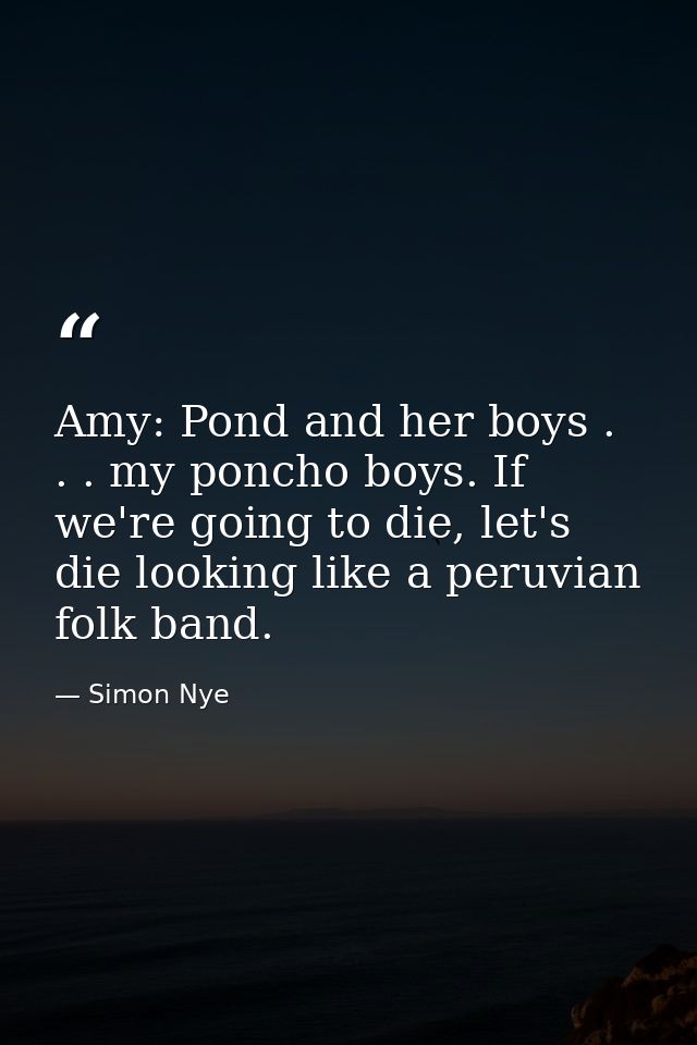 Amy: Pond and her boys . . . my poncho boys. If we're going to die, let's die looking like a peruvian folk band. — Simon Nye