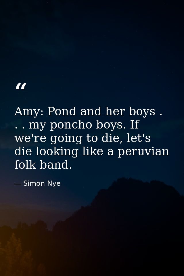 Amy: Pond and her boys . . . my poncho boys. If we're going to die, let's die looking like a peruvian folk band. — Simon Nye