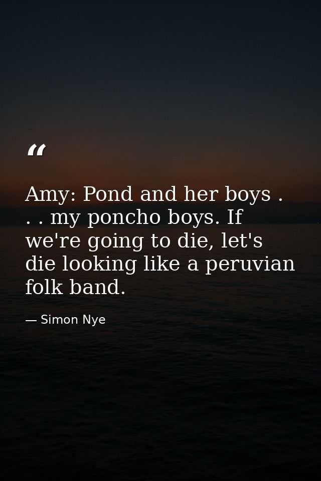Amy: Pond and her boys . . . my poncho boys. If we're going to die, let's die looking like a peruvian folk band. — Simon Nye