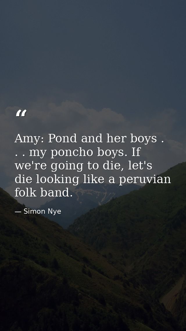 Amy: Pond and her boys . . . my poncho boys. If we're going to die, let's die looking like a peruvian folk band. — Simon Nye