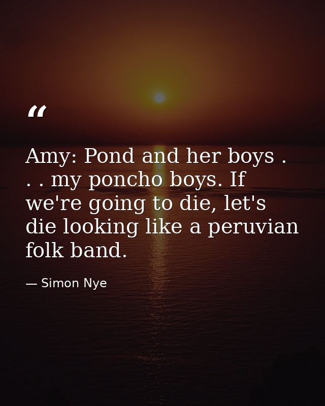 Amy: Pond and her boys . . . my poncho boys. If we're going to die, let's die looking like a peruvian folk band. — Simon Nye