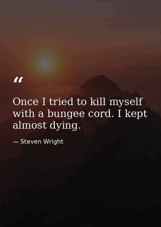 Once I tried to kill myself with a bungee cord. I kept almost dying. — Steven Wright