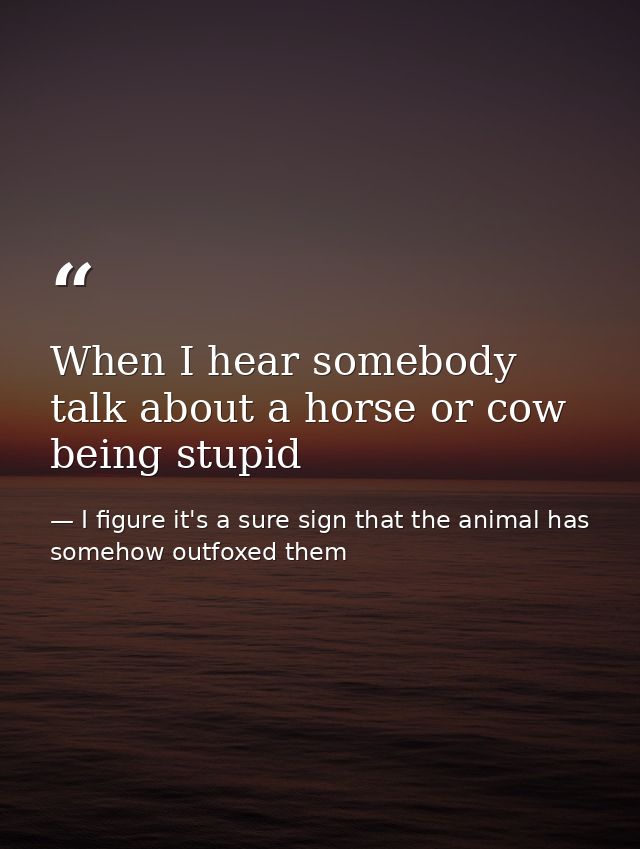 When I hear somebody talk about a horse or cow being stupid — I figure it's a sure sign that the animal has somehow outfoxed them
