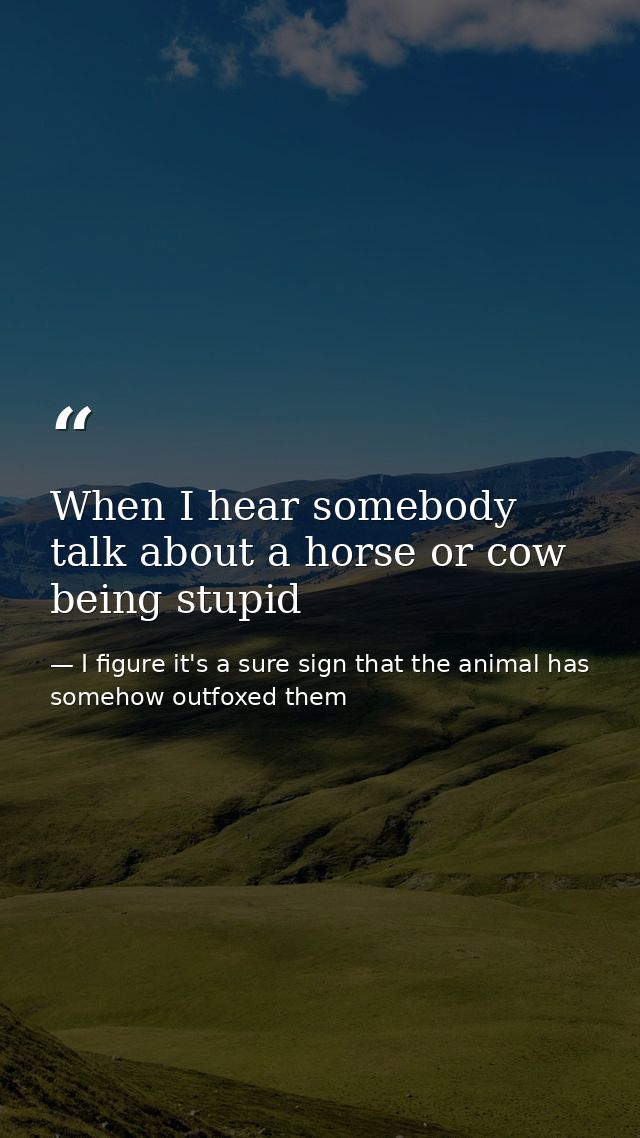 When I hear somebody talk about a horse or cow being stupid — I figure it's a sure sign that the animal has somehow outfoxed them