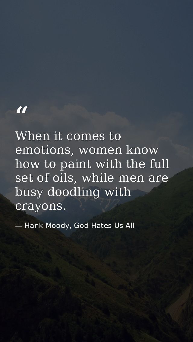 When it comes to emotions, women know how to paint with the full set of oils, while men are busy doodling with crayons. — Hank Moody, God Hates Us All