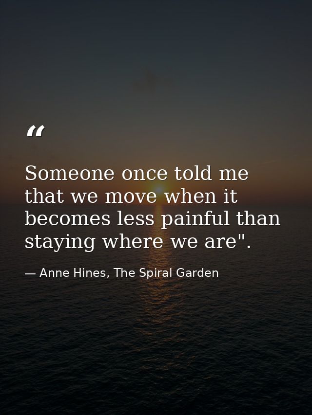 Someone once told me that we move when it becomes less painful than staying where we are". — Anne Hines, The Spiral Garden