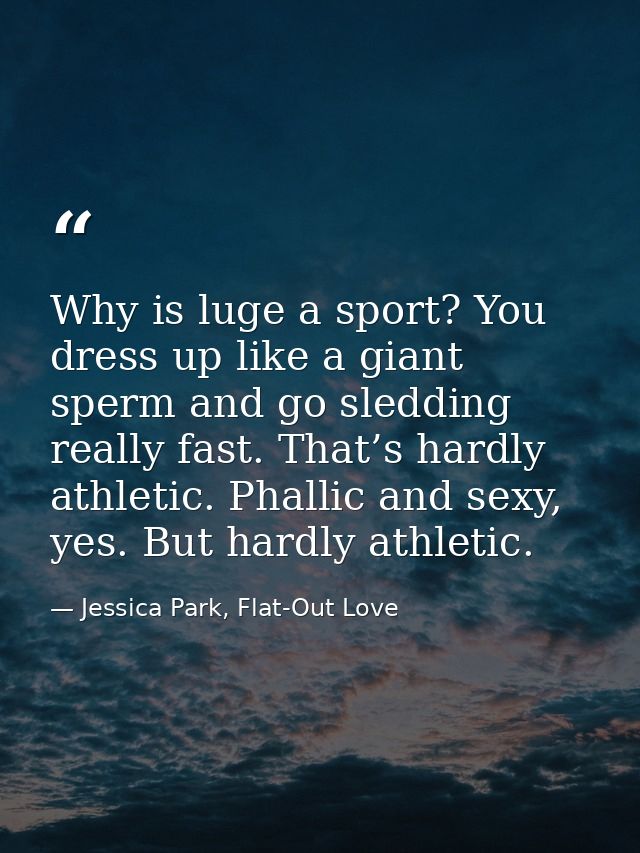 Why is luge a sport? You dress up like a giant sperm and go sledding really fast. That’s hardly athletic. Phallic and se — Jessica Park, Flat-Out Love