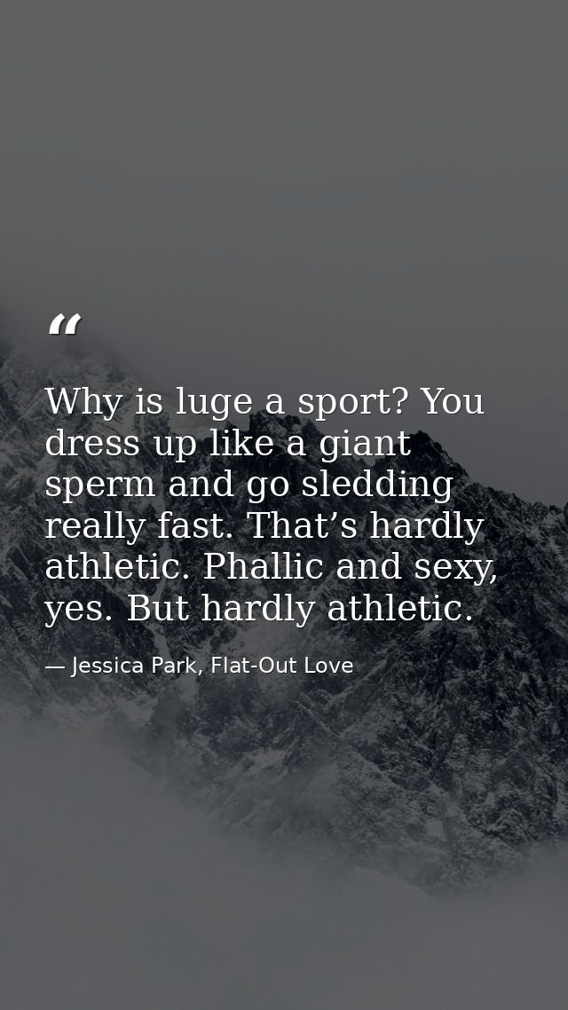 Why is luge a sport? You dress up like a giant sperm and go sledding really fast. That’s hardly athletic. Phallic and se — Jessica Park, Flat-Out Love