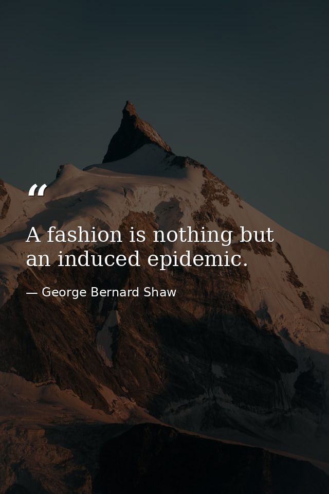 A fashion is nothing but an induced epidemic. — George Bernard Shaw