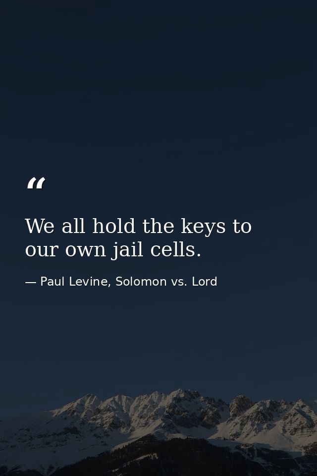 We all hold the keys to our own jail cells. — Paul Levine, Solomon vs. Lord
