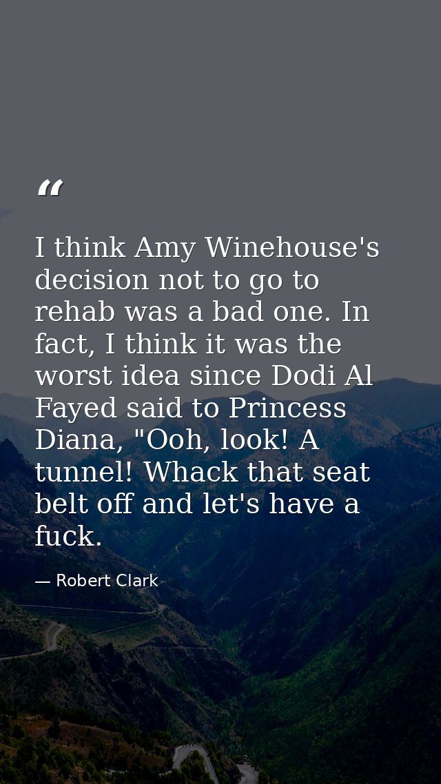 I think Amy Winehouse's decision not to go to rehab was a bad one. In fact, I think it was the worst idea since Dodi Al  — Robert Clark