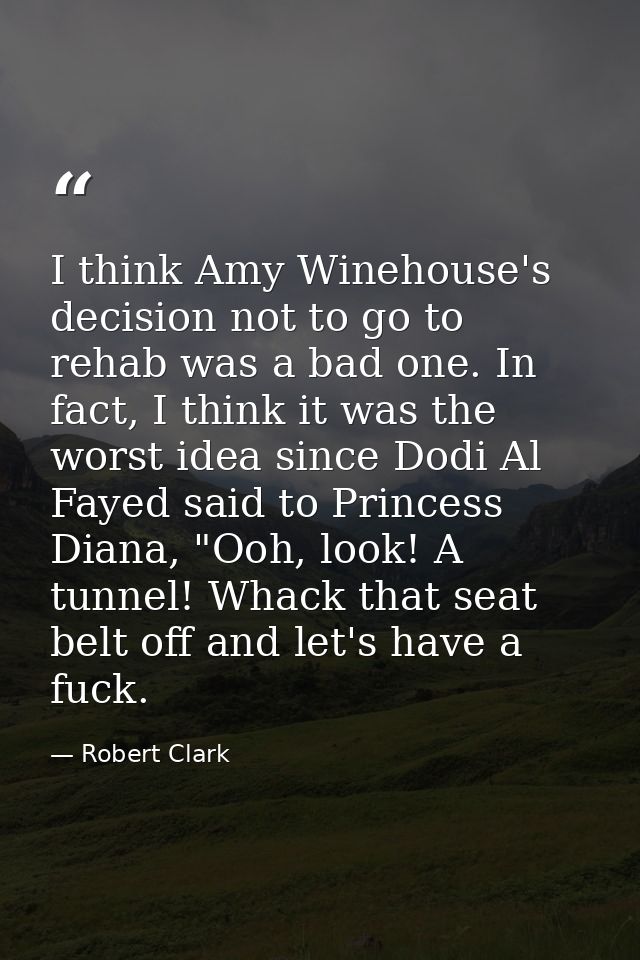 I think Amy Winehouse's decision not to go to rehab was a bad one. In fact, I think it was the worst idea since Dodi Al  — Robert Clark