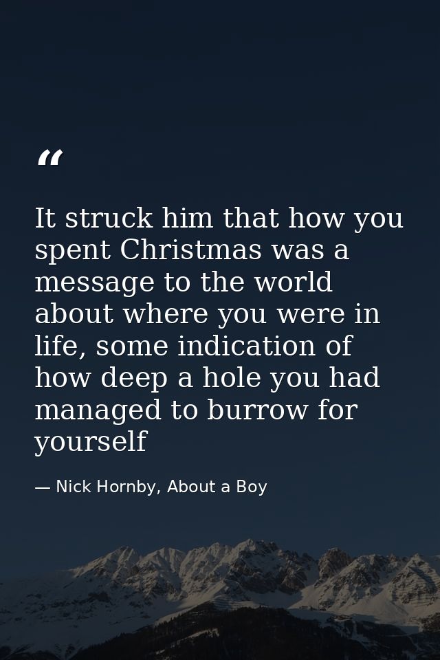 It struck him that how you spent Christmas was a message to the world about where you were in life, some indication of h — Nick Hornby, About a Boy