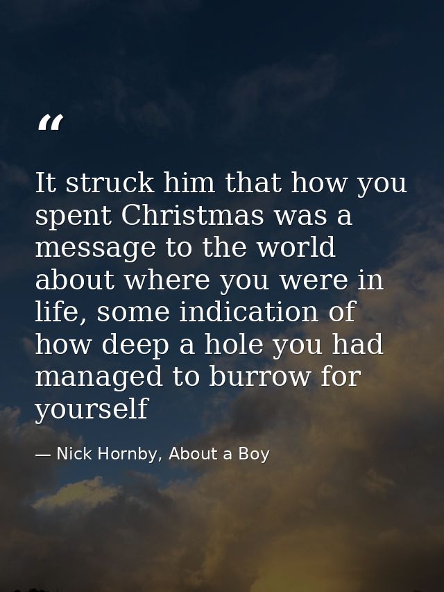 It struck him that how you spent Christmas was a message to the world about where you were in life, some indication of h — Nick Hornby, About a Boy