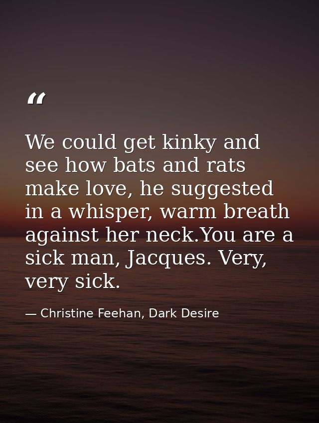 We could get kinky and see how bats and rats make love, he suggested in a whisper, warm breath against her neck.You are  — Christine Feehan, Dark Desire