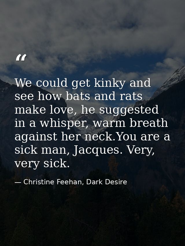 We could get kinky and see how bats and rats make love, he suggested in a whisper, warm breath against her neck.You are  — Christine Feehan, Dark Desire