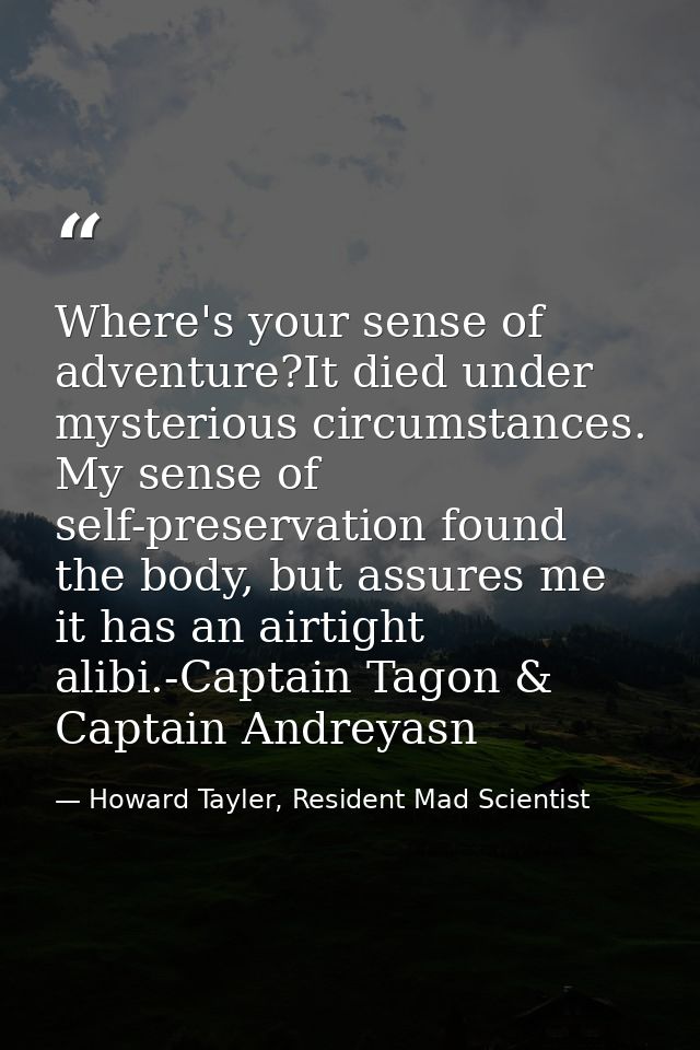 Where's your sense of adventure?It died under mysterious circumstances. My sense of self-preservation found the body, bu — Howard Tayler, Resident Mad Scientist