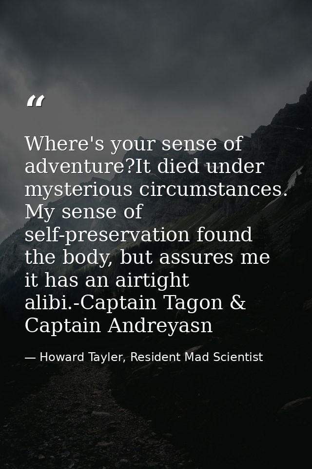 Where's your sense of adventure?It died under mysterious circumstances. My sense of self-preservation found the body, bu — Howard Tayler, Resident Mad Scientist