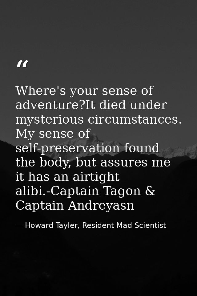 Where's your sense of adventure?It died under mysterious circumstances. My sense of self-preservation found the body, bu — Howard Tayler, Resident Mad Scientist