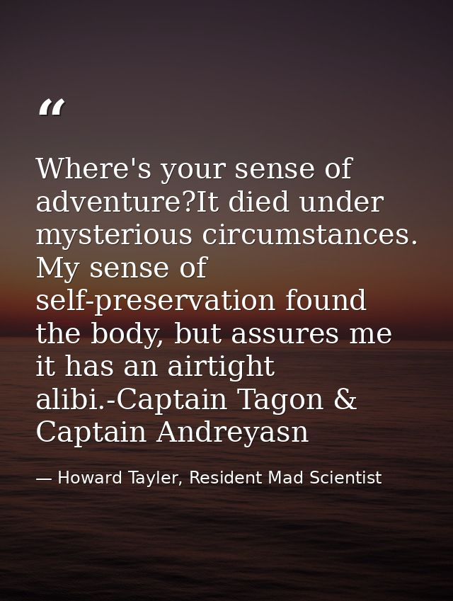Where's your sense of adventure?It died under mysterious circumstances. My sense of self-preservation found the body, bu — Howard Tayler, Resident Mad Scientist