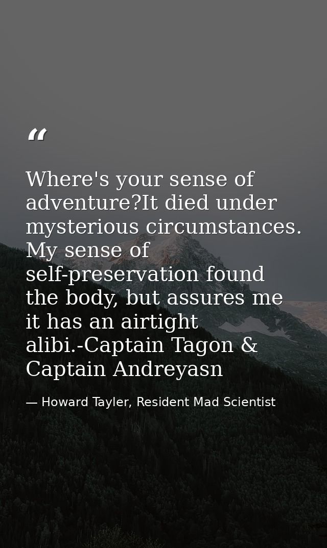 Where's your sense of adventure?It died under mysterious circumstances. My sense of self-preservation found the body, bu — Howard Tayler, Resident Mad Scientist