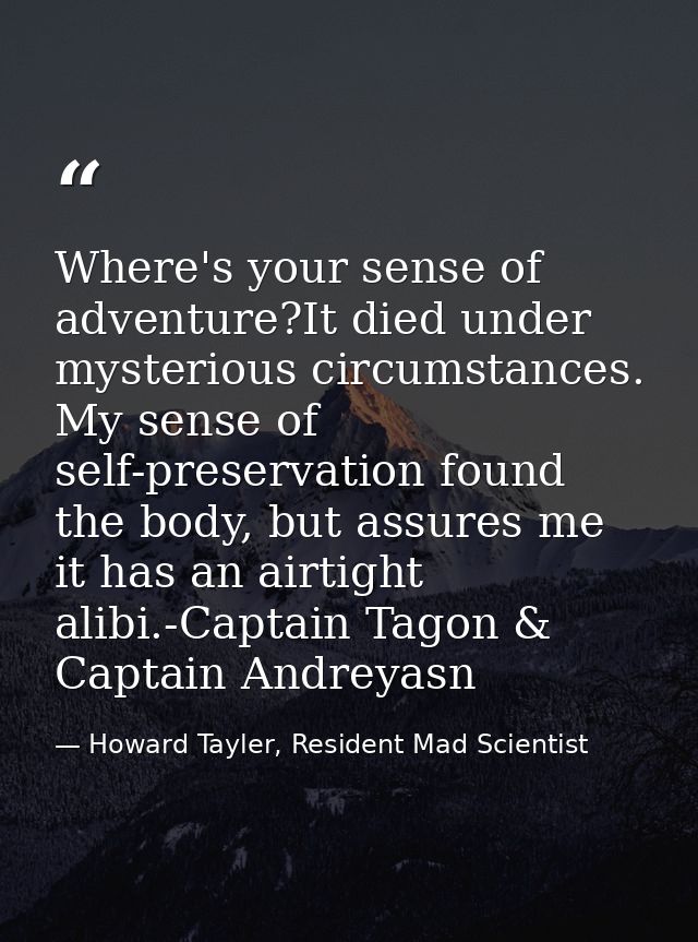 Where's your sense of adventure?It died under mysterious circumstances. My sense of self-preservation found the body, bu — Howard Tayler, Resident Mad Scientist