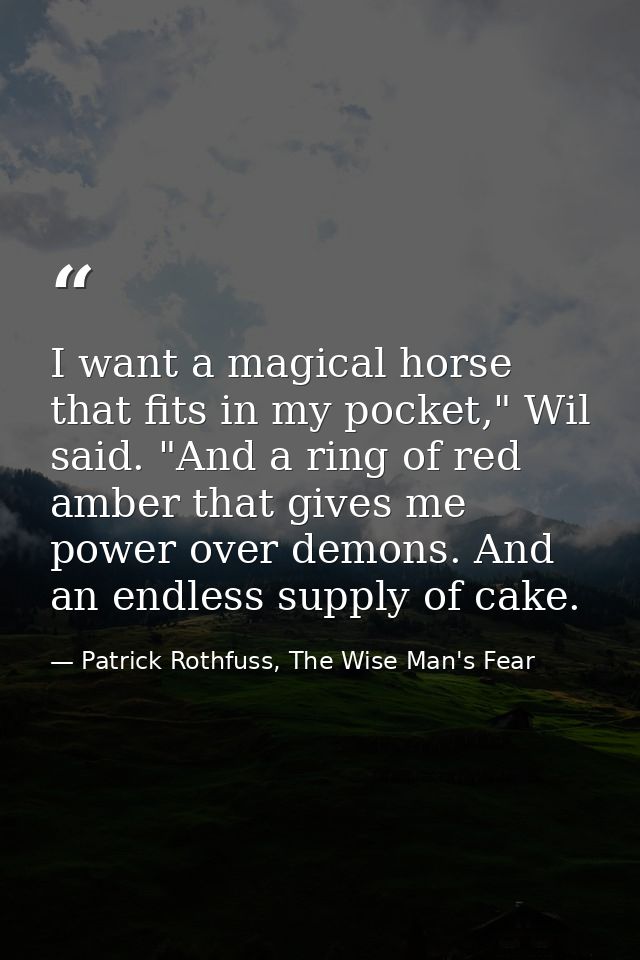 I want a magical horse that fits in my pocket," Wil said. "And a ring of red amber that gives me power over demons. And  — Patrick Rothfuss, The Wise Man's Fear