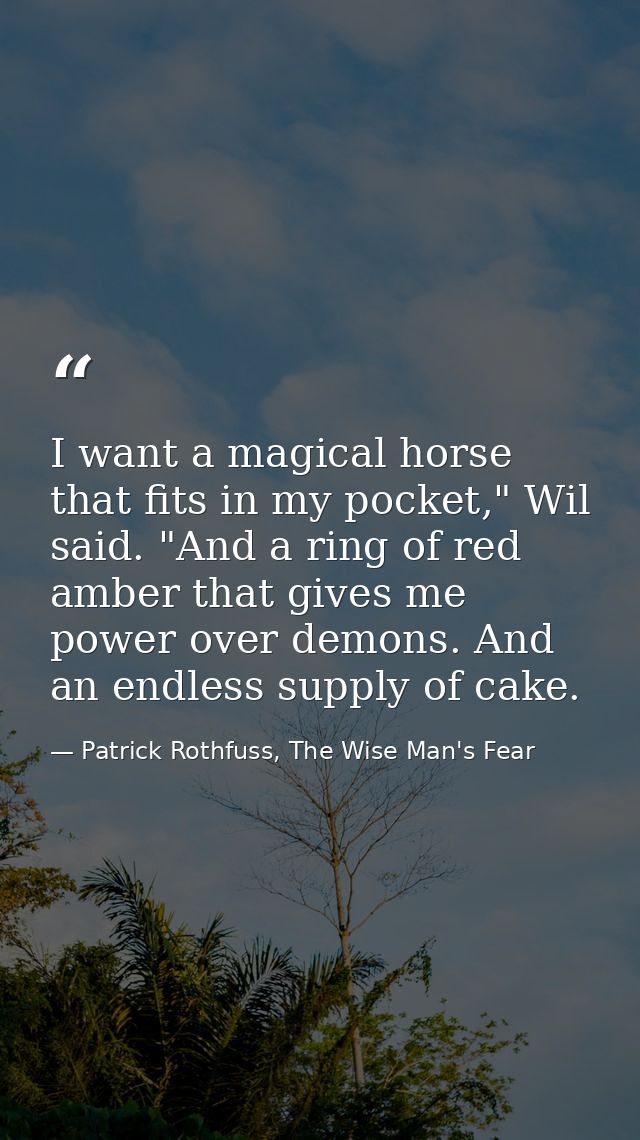 I want a magical horse that fits in my pocket," Wil said. "And a ring of red amber that gives me power over demons. And  — Patrick Rothfuss, The Wise Man's Fear