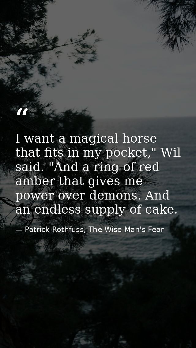 I want a magical horse that fits in my pocket," Wil said. "And a ring of red amber that gives me power over demons. And  — Patrick Rothfuss, The Wise Man's Fear