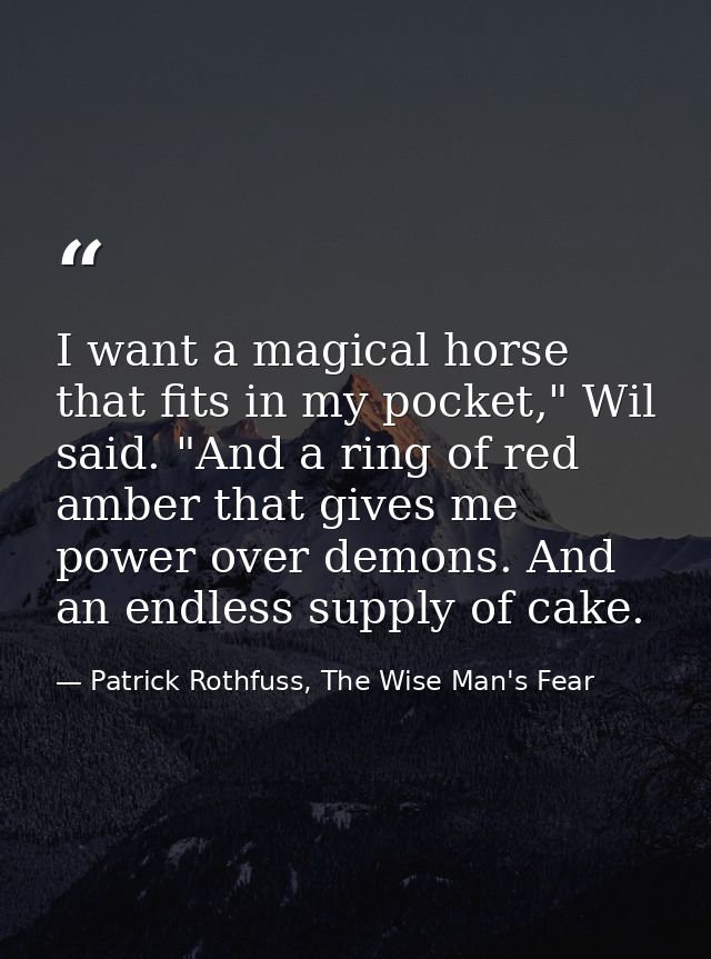I want a magical horse that fits in my pocket," Wil said. "And a ring of red amber that gives me power over demons. And  — Patrick Rothfuss, The Wise Man's Fear