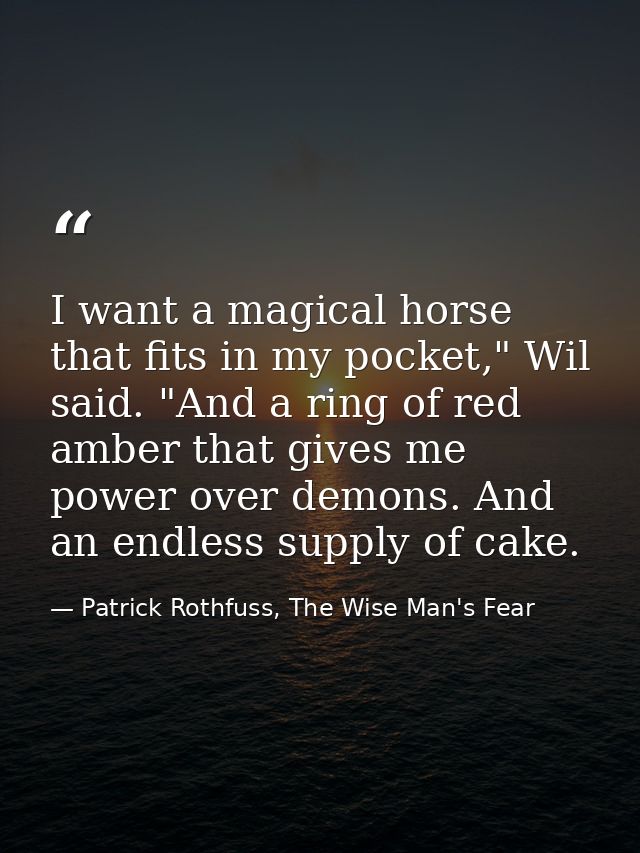 I want a magical horse that fits in my pocket," Wil said. "And a ring of red amber that gives me power over demons. And  — Patrick Rothfuss, The Wise Man's Fear