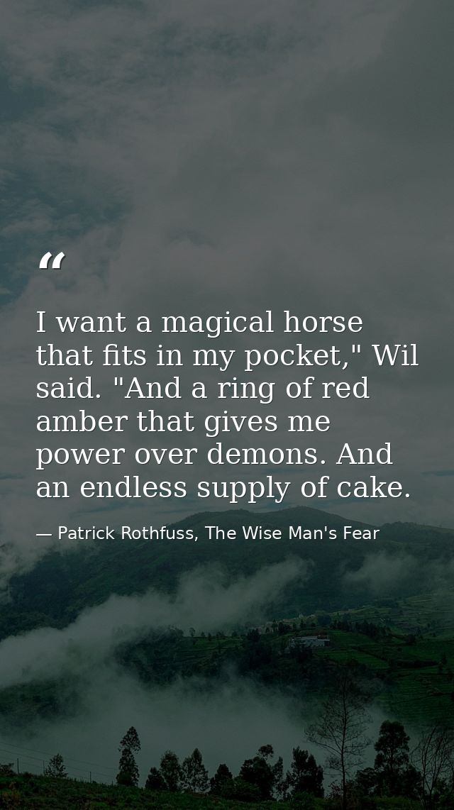 I want a magical horse that fits in my pocket," Wil said. "And a ring of red amber that gives me power over demons. And  — Patrick Rothfuss, The Wise Man's Fear
