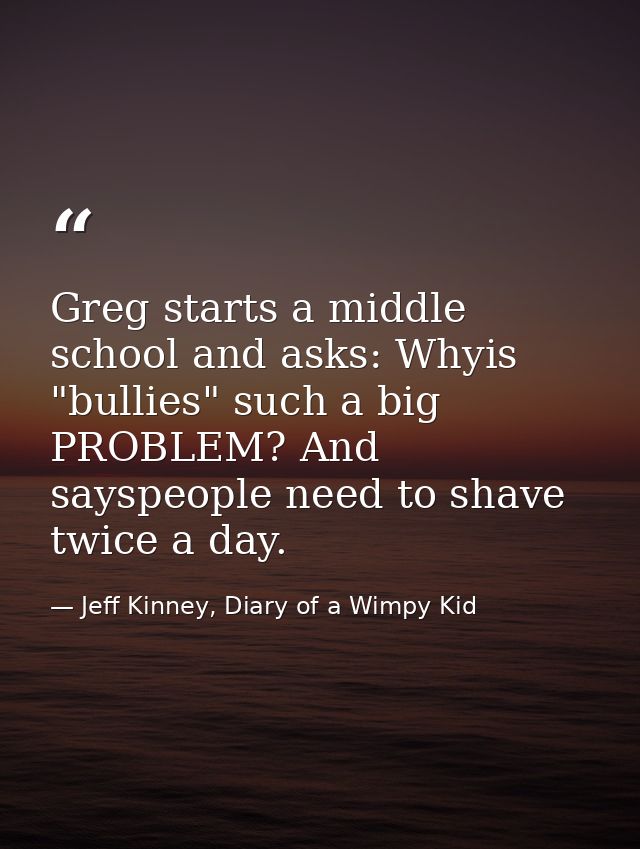 Greg starts a middle school and asks: Whyis "bullies" such a big PROBLEM? And sayspeople need to shave twice a day. — Jeff Kinney, Diary of a Wimpy Kid