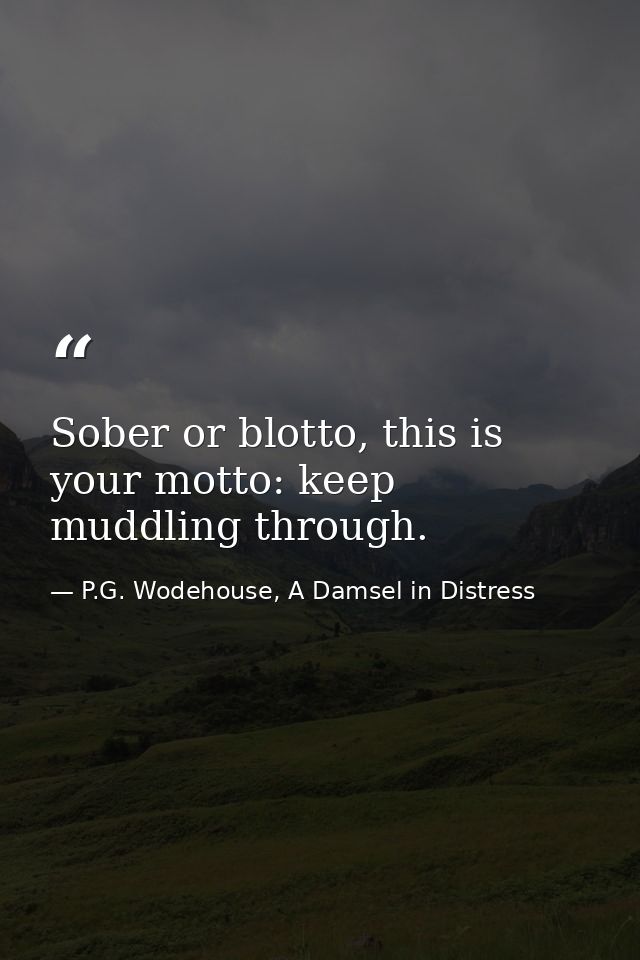 Sober or blotto, this is your motto: keep muddling through. — P.G. Wodehouse, A Damsel in Distress