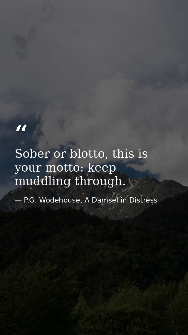 Sober or blotto, this is your motto: keep muddling through. — P.G. Wodehouse, A Damsel in Distress
