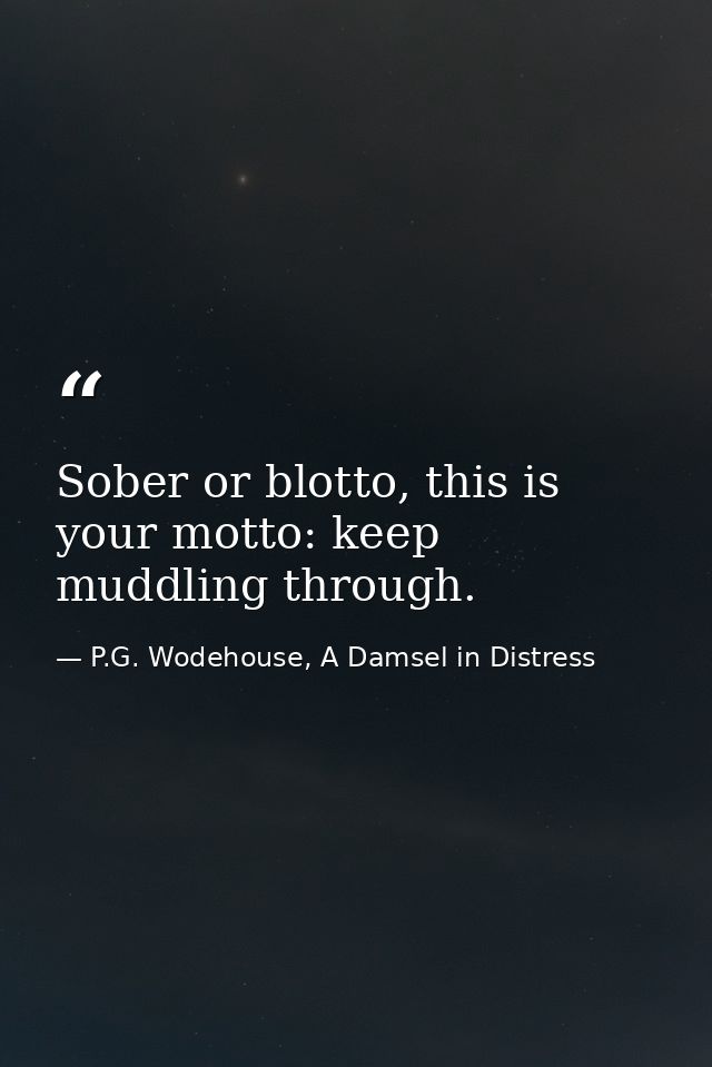 Sober or blotto, this is your motto: keep muddling through. — P.G. Wodehouse, A Damsel in Distress