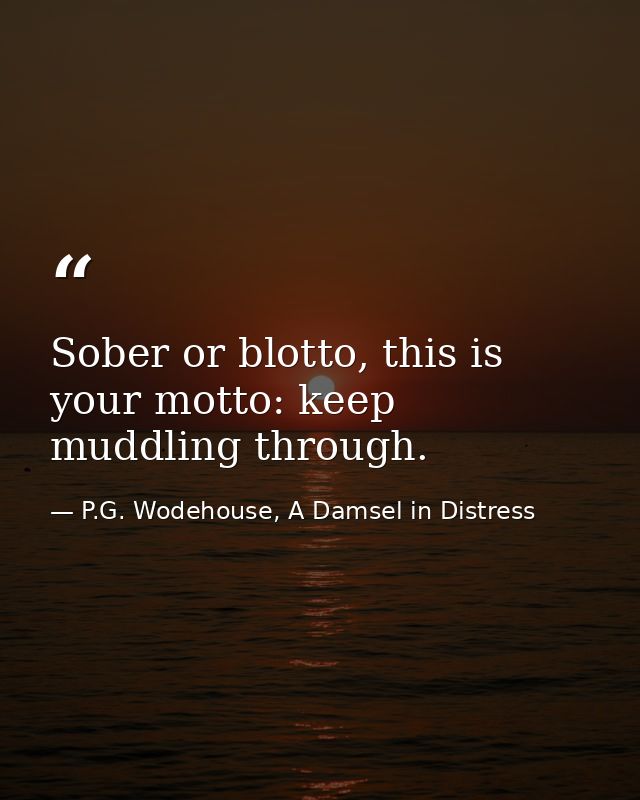 Sober or blotto, this is your motto: keep muddling through. — P.G. Wodehouse, A Damsel in Distress
