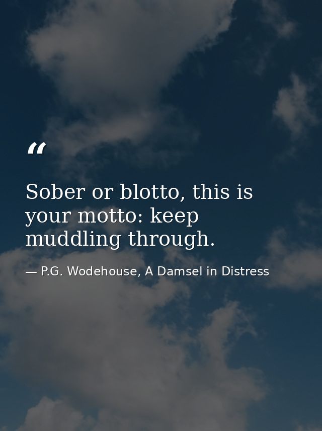 Sober or blotto, this is your motto: keep muddling through. — P.G. Wodehouse, A Damsel in Distress