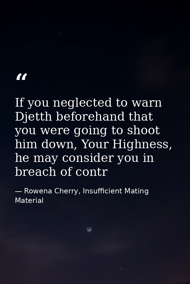 If you neglected to warn Djetth beforehand that you were going to shoot him down, Your Highness, he may consider you in  — Rowena Cherry, Insufficient Mating Material