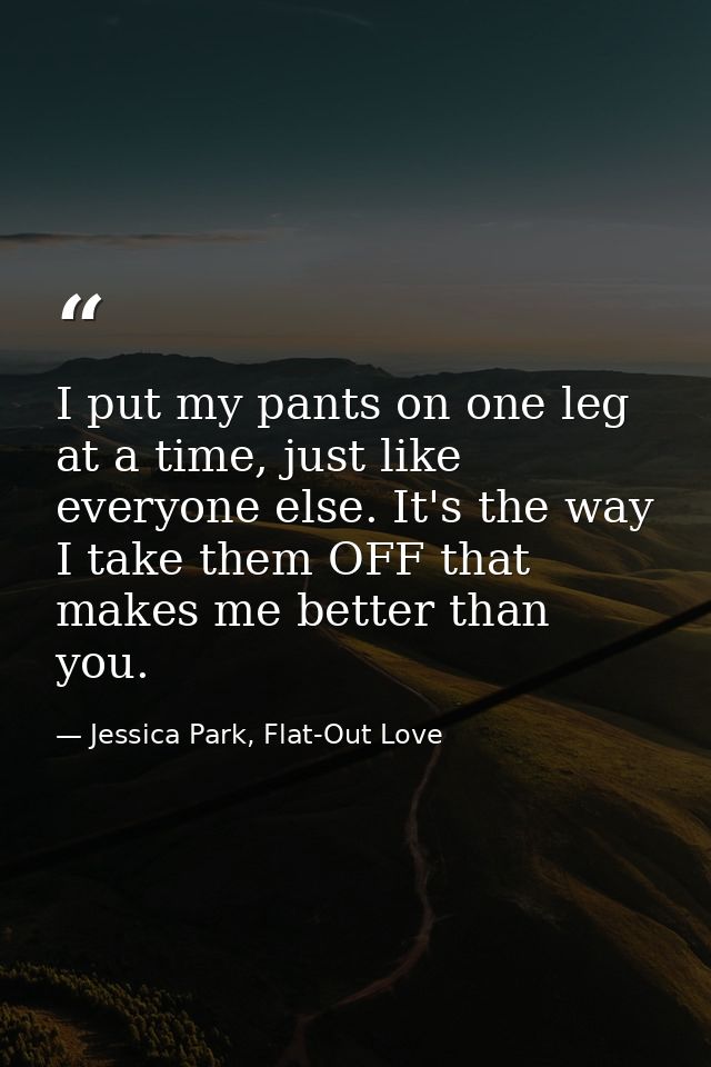 I put my pants on one leg at a time, just like everyone else. It's the way I take them OFF that makes me better than you — Jessica Park, Flat-Out Love
