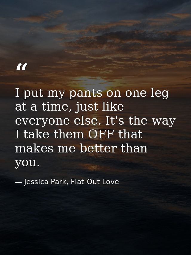 I put my pants on one leg at a time, just like everyone else. It's the way I take them OFF that makes me better than you — Jessica Park, Flat-Out Love