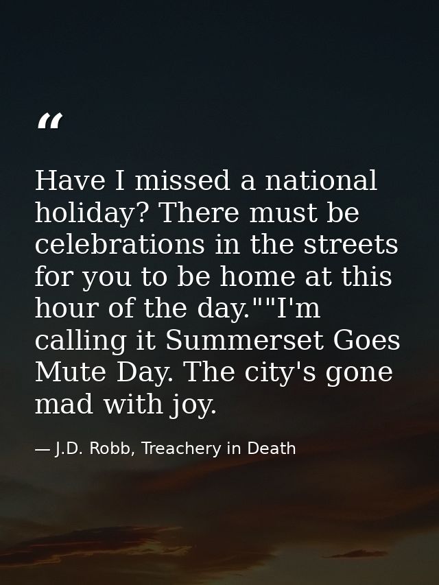 Have I missed a national holiday? There must be celebrations in the streets for you to be home at this hour of the day." — J.D. Robb, Treachery in Death