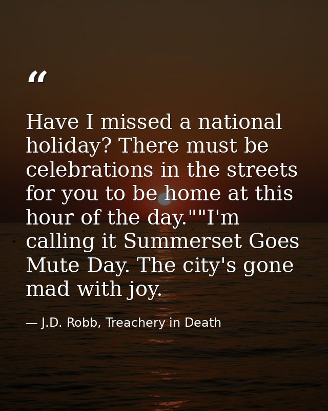 Have I missed a national holiday? There must be celebrations in the streets for you to be home at this hour of the day." — J.D. Robb, Treachery in Death