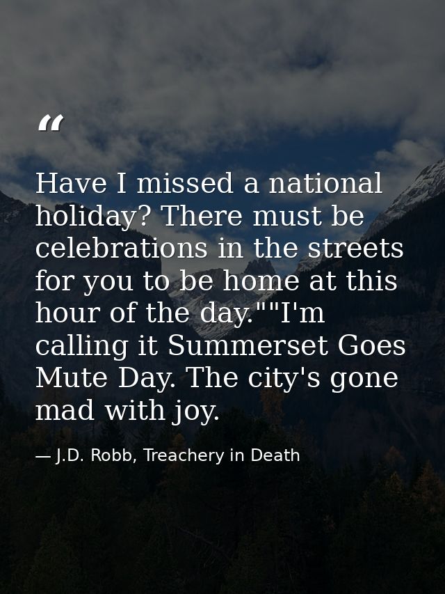 Have I missed a national holiday? There must be celebrations in the streets for you to be home at this hour of the day." — J.D. Robb, Treachery in Death