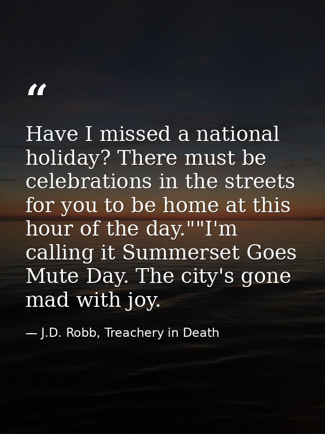 Have I missed a national holiday? There must be celebrations in the streets for you to be home at this hour of the day." — J.D. Robb, Treachery in Death