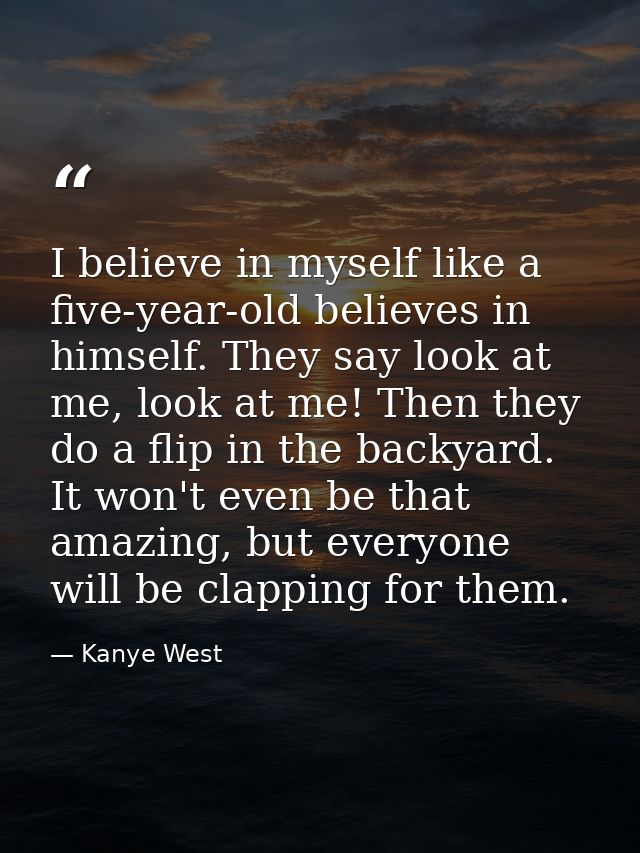 I believe in myself like a five-year-old believes in himself. They say look at me, look at me! Then they do a flip in th — Kanye West