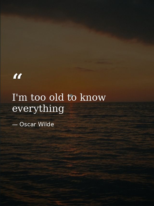 I'm too old to know everything — Oscar Wilde