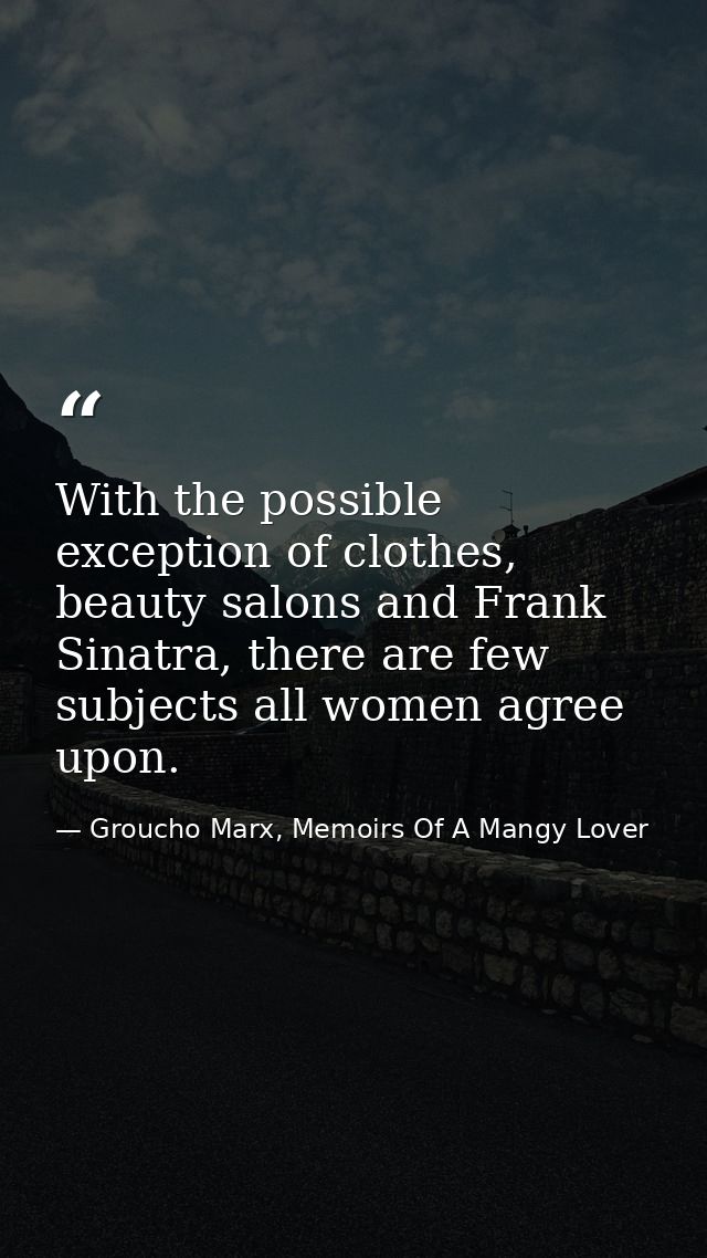 With the possible exception of clothes, beauty salons and Frank Sinatra, there are few subjects all women agree upon. — Groucho Marx, Memoirs Of A Mangy Lover