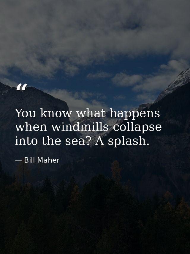 You know what happens when windmills collapse into the sea? A splash. — Bill Maher