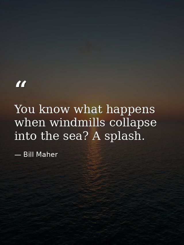 You know what happens when windmills collapse into the sea? A splash. — Bill Maher